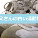【お父さんの白い運動靴】いったい誰が父に運動靴を履かせたの?