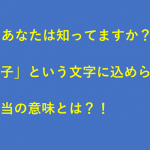 名前につけられた「子」という文字に込められた意味を知っていますか?