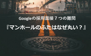 『マンホールのふたはなぜ丸い?』Googleが採用面接で禁止した難しすぎる7つの質問とは...