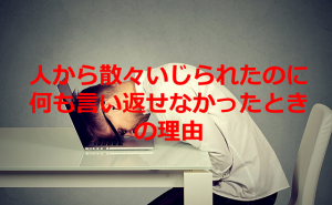 専門家の語る『人から散々いじられたのに何も言い返せなかった』ときの理由に超共感！！