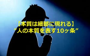 【本質は細部に現れる】”人の本質を表す10ヶ条”が心に刺さる！！
