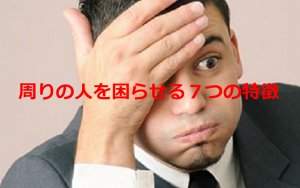 ”周りの人を困らせる７つの特徴”に超納得！！