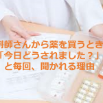 薬剤師さんから薬を買うときに「今日どうされました?」と毎回、聞かれる理由とは...