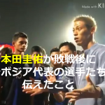 ”本田圭佑”が敗戦後にカンボジア代表の選手たちに伝えたことが素晴らしすぎる!!