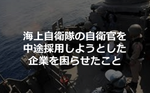 海上自衛隊の自衛官を中途採用しようとした企業を困らせたこととは...
