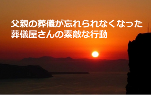 父親の葬儀が忘れられなくなった葬儀屋さんの素敵な行動とは！！