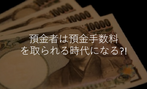 預金者は利息どころでなく逆に預金手数料を取られる時代になるの？！