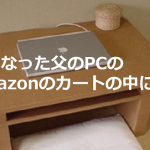 亡くなった父が放置していたパソコンの中のAmazonのカートに入っていたものがあまりにも切なかった...