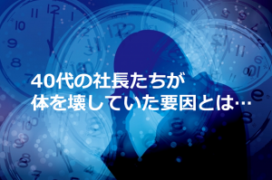 バリバリ働いてた社長たちが体を壊したり、長期療養になる要因とは...