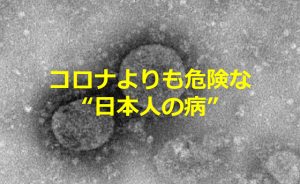 今の日本に蔓延しているコロナよりも危険な”日本人の病”とは？！